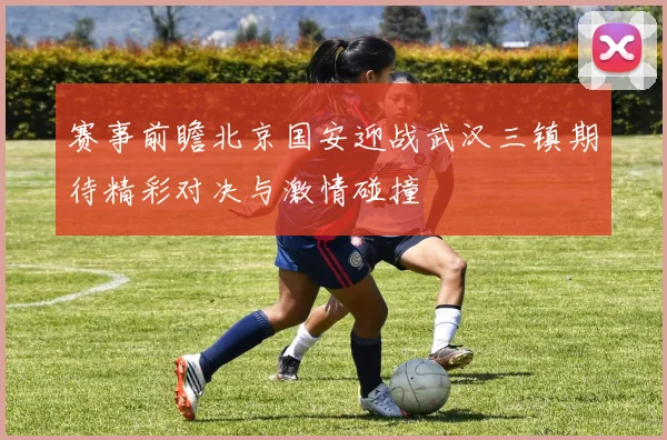 赛事前瞻北京国安迎战武汉三镇期待精彩对决与激情碰撞