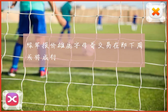 绿军报价雄鹿字母哥交易在即下周或将成行