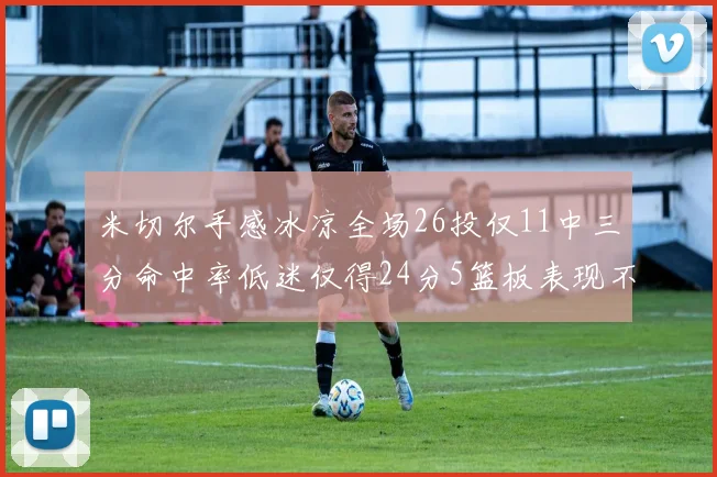 米切尔手感冰凉全场26投仅11中三分命中率低迷仅得24分5篮板表现不佳