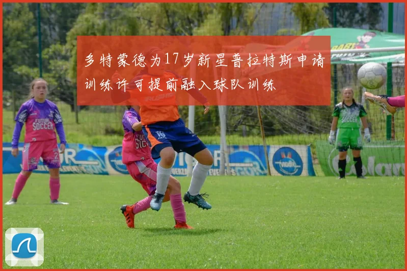 多特蒙德为17岁新星普拉特斯申请训练许可提前融入球队训练