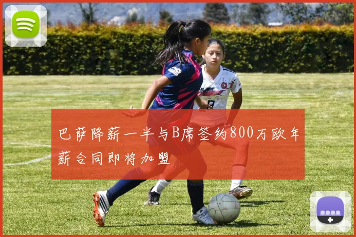 巴萨降薪一半与B席签约800万欧年薪合同即将加盟