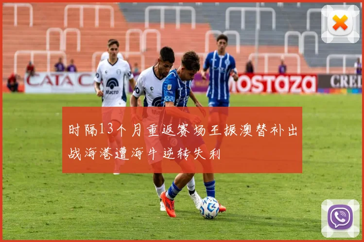 时隔13个月重返赛场王振澳替补出战海港遭海牛逆转失利