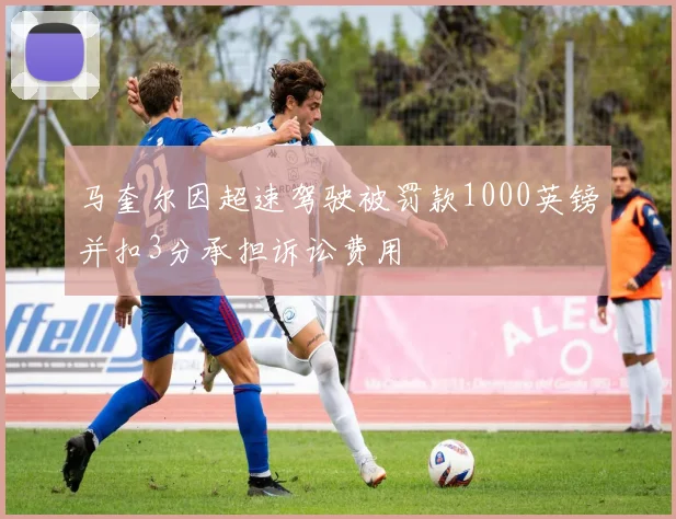马奎尔因超速驾驶被罚款1000英镑并扣3分承担诉讼费用
