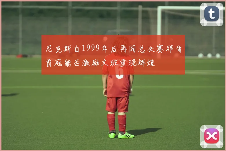 尼克斯自1999年后再闯总决赛邓肯首冠能否激励文班重现辉煌