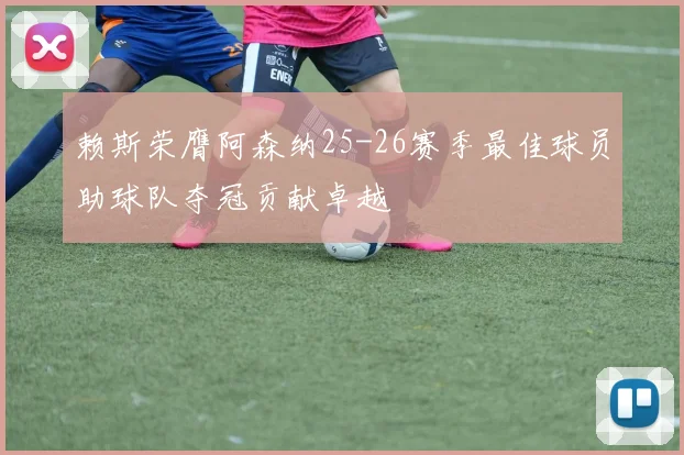 赖斯荣膺阿森纳25-26赛季最佳球员助球队夺冠贡献卓越
