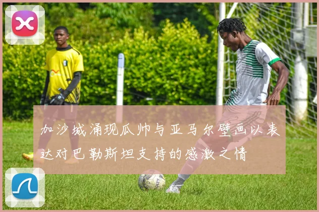 加沙城涌现瓜帅与亚马尔壁画以表达对巴勒斯坦支持的感激之情