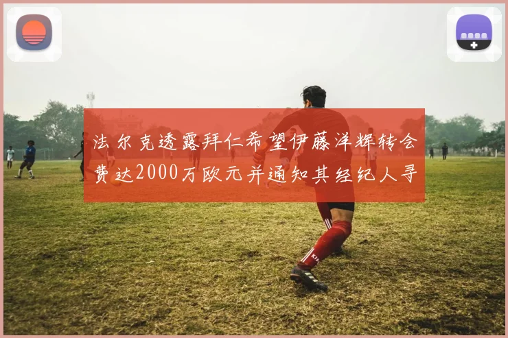 法尔克透露拜仁希望伊藤洋辉转会费达2000万欧元并通知其经纪人寻找新东家