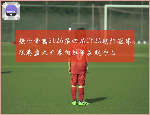 热血沸腾2026第四届CYBA朝阳篮球联赛盛大开幕向冠军发起冲击