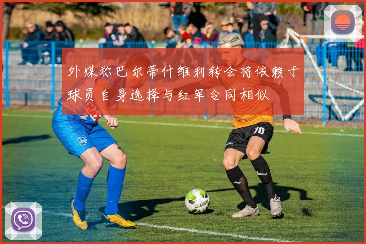 外媒称巴尔蒂什维利转会将依赖于球员自身选择与红军合同相似